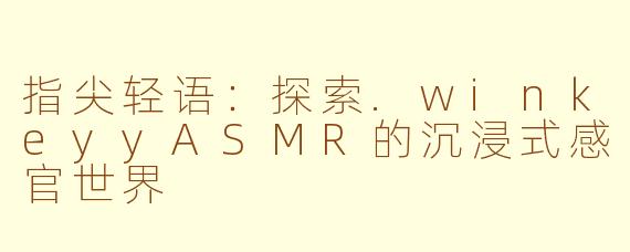 指尖轻语：探索.winkeyyASMR的沉浸式感官世界