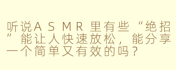 听说ASMR里有些“绝招”能让人快速放松，能分享一个简单又有效的吗？