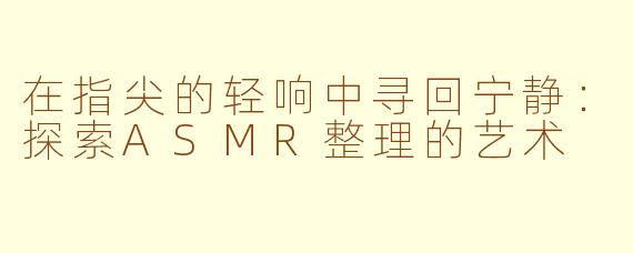 在指尖的轻响中寻回宁静:探索ASMR整理的艺术