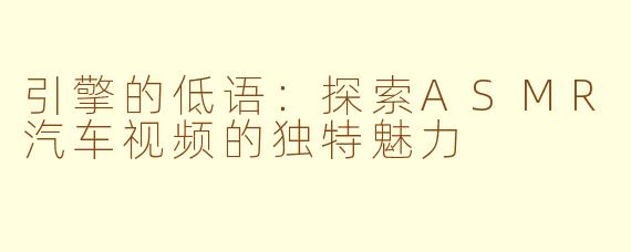 引擎的低语：探索ASMR汽车视频的独特魅力