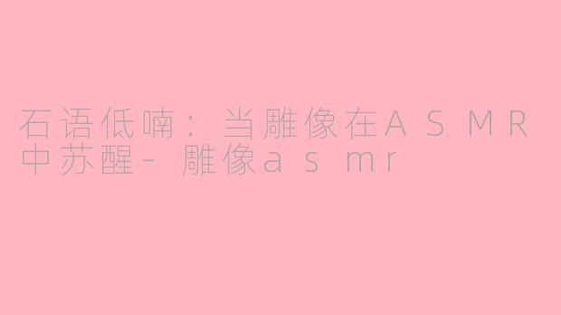 石语低喃：当雕像在ASMR中苏醒-雕像asmr