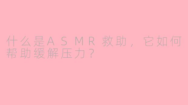 什么是ASMR救助，它如何帮助缓解压力？