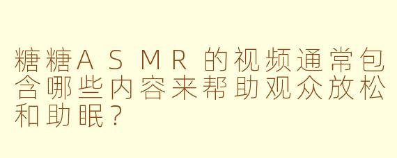 糖糖ASMR的视频通常包含哪些内容来帮助观众放松和助眠？
