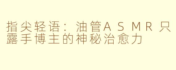 指尖轻语：油管ASMR只露手博主的神秘治愈力