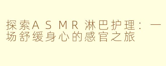 探索ASMR淋巴护理:一场舒缓身心的感官之旅