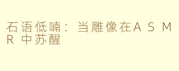 石语低喃：当雕像在ASMR中苏醒