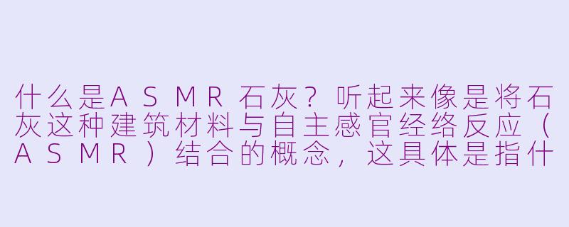什么是ASMR石灰?听起来像是将石灰这种建筑材料与自主感官经络反应(ASMR)结合的概念,这具体是指什么?-asmr石灰
