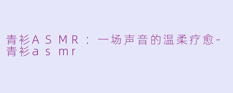 青衫ASMR：一场声音的温柔疗愈-青衫asmr