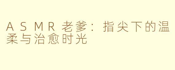 ASMR老爹:指尖下的温柔与治愈时光