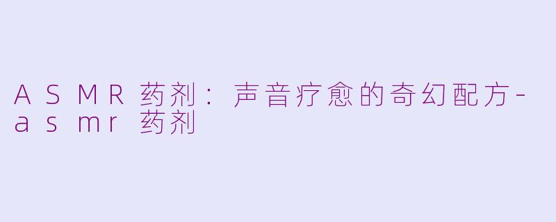ASMR药剂：声音疗愈的奇幻配方-asmr药剂
