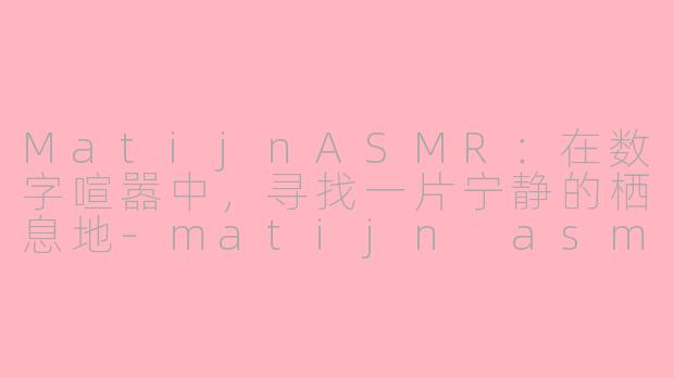 MatijnASMR：在数字喧嚣中，寻找一片宁静的栖息地-matijn asmr