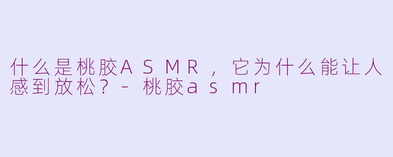 什么是桃胶ASMR,它为什么能让人感到放松?-桃胶asmr