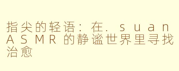 指尖的轻语：在.suanASMR的静谧世界里寻找治愈