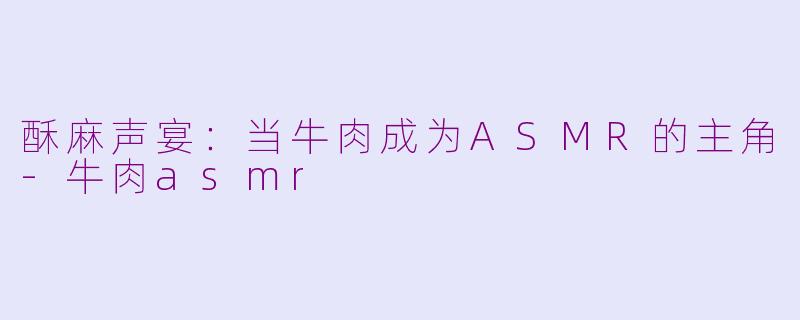 酥麻声宴:当牛肉成为ASMR的主角-牛肉asmr
