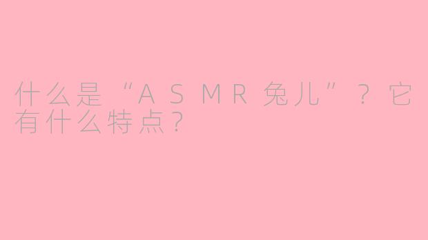 什么是“ASMR兔儿”？它有什么特点？
