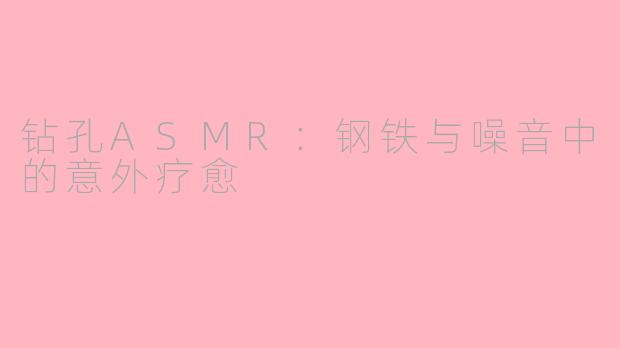 钻孔ASMR:钢铁与噪音中的意外疗愈