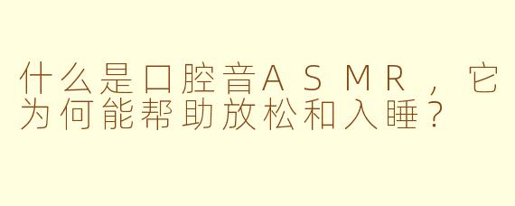 什么是口腔音ASMR,它为何能帮助放松和入睡?