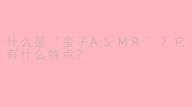 什么是“蛮子ASMR”？它有什么特点？