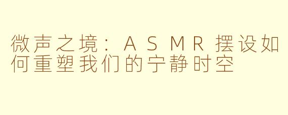 微声之境:ASMR摆设如何重塑我们的宁静时空