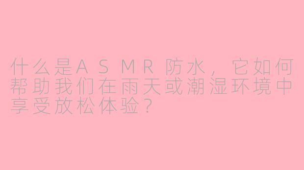 什么是ASMR防水，它如何帮助我们在雨天或潮湿环境中享受放松体验？