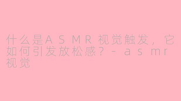 什么是ASMR视觉触发，它如何引发放松感？-asmr视觉