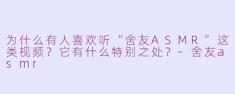 为什么有人喜欢听“舍友ASMR”这类视频？它有什么特别之处？