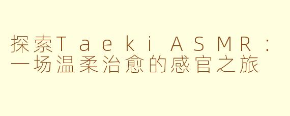 探索TaekiASMR:一场温柔治愈的感官之旅