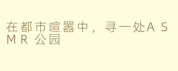 在都市喧嚣中,寻一处ASMR公园