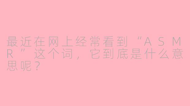最近在网上经常看到“ASMR”这个词，它到底是什么意思呢？