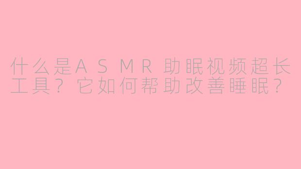 什么是ASMR助眠视频超长工具？它如何帮助改善睡眠？