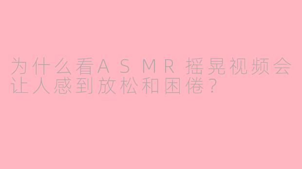 为什么看ASMR摇晃视频会让人感到放松和困倦？