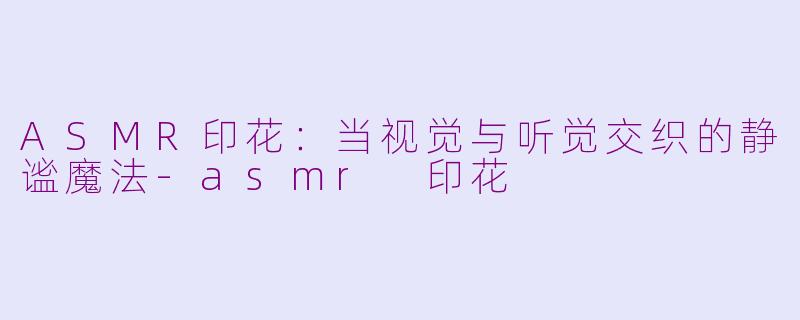 ASMR印花：当视觉与听觉交织的静谧魔法-asmr 印花