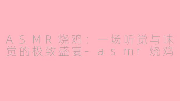ASMR烧鸡：一场听觉与味觉的极致盛宴-asmr烧鸡