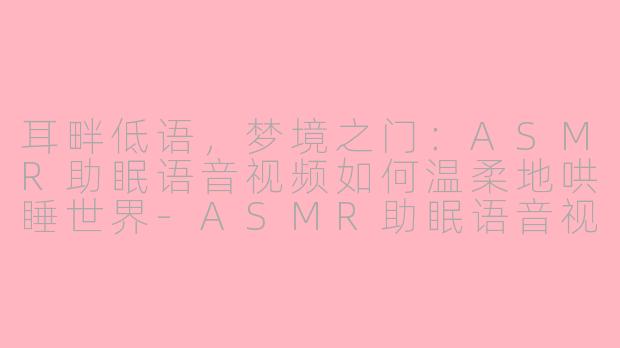 耳畔低语，梦境之门：ASMR助眠语音视频如何温柔地哄睡世界-ASMR助眠语音视频