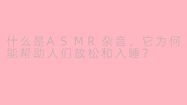 什么是ASMR杂音，它为何能帮助人们放松和入睡？