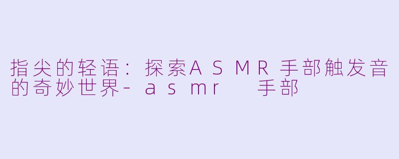 指尖的轻语:探索ASMR手部触发音的奇妙世界-asmr 手部