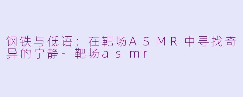 钢铁与低语：在靶场ASMR中寻找奇异的宁静-靶场asmr