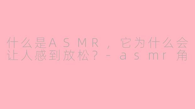 什么是ASMR,它为什么会让人感到放松?-asmr角