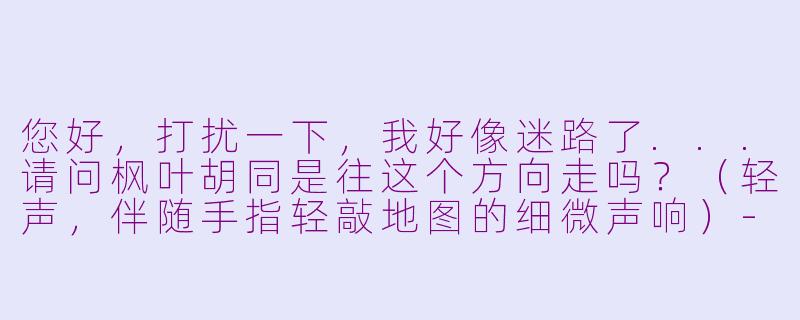 您好，打扰一下，我好像迷路了...请问枫叶胡同是往这个方向走吗？（轻声，伴随手指轻敲地图的细微声响）-asmr问路