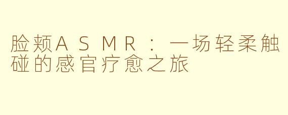 脸颊ASMR：一场轻柔触碰的感官疗愈之旅