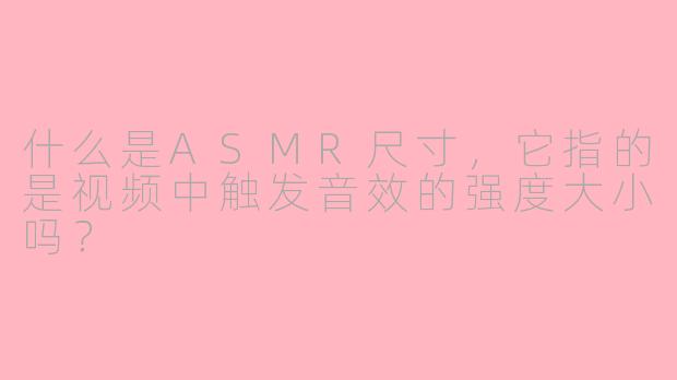 什么是ASMR尺寸，它指的是视频中触发音效的强度大小吗？