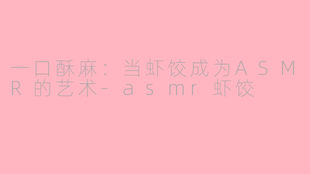 一口酥麻:当虾饺成为ASMR的艺术-asmr虾饺