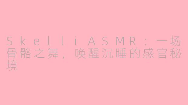 SkelliASMR:一场骨骼之舞,唤醒沉睡的感官秘境