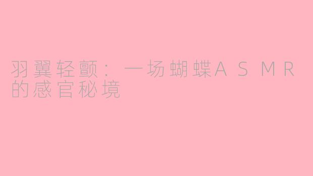 羽翼轻颤:一场蝴蝶ASMR的感官秘境