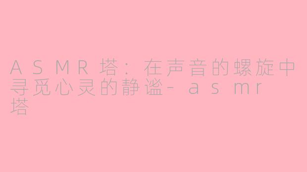 ASMR塔:在声音的螺旋中寻觅心灵的静谧-asmr 塔