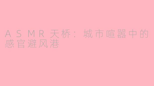 ASMR天桥:城市喧嚣中的感官避风港