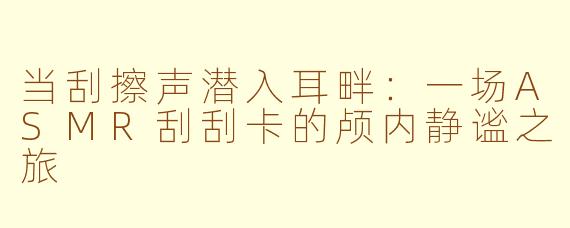 当刮擦声潜入耳畔：一场ASMR刮刮卡的颅内静谧之旅