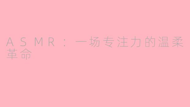 ASMR:一场专注力的温柔革命