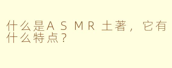 什么是ASMR土著,它有什么特点?
