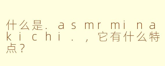 什么是.asmrminakichi.，它有什么特点？